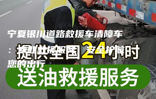 宁夏银川道路救援车清障车：专业救援服务，安全护航您的出行