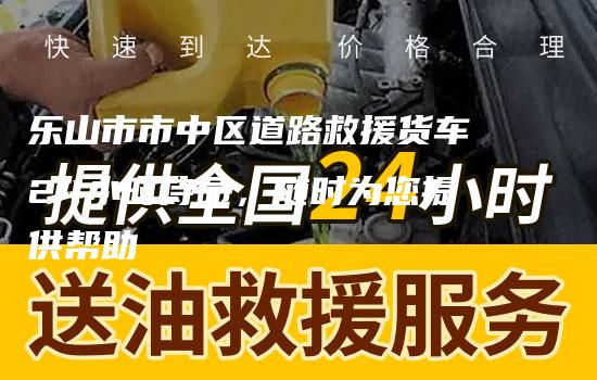 乐山市市中区道路救援货车24小时待命，随时为您提供帮助