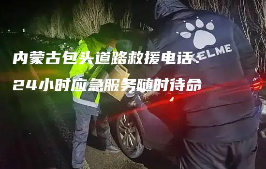 内蒙古包头道路救援电话：24小时应急服务随时待命