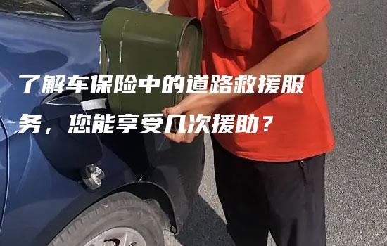 了解车保险中的道路救援服务，您能享受几次援助？