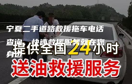 宁夏二手道路救援拖车电话查询，快速救援服务就在您身边