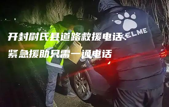 开封尉氏县道路救援电话：紧急援助只需一通电话