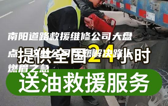 南阳道路救援维修公司大盘点：这些公司帮您解决路上燃眉之急