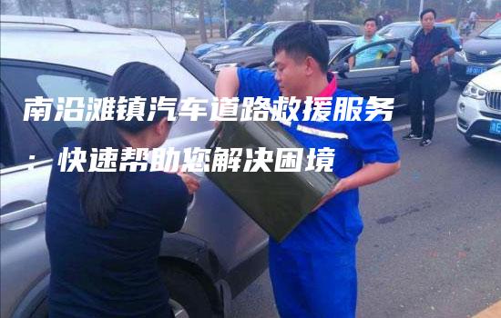 南沿滩镇汽车道路救援服务：快速帮助您解决困境