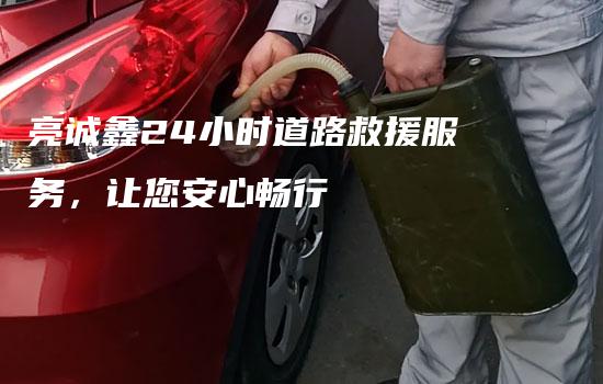 亮诚鑫24小时道路救援服务，让您安心畅行