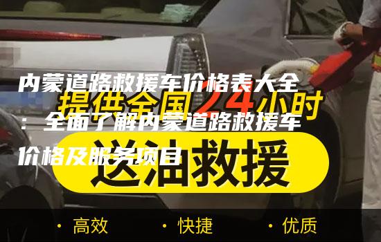 内蒙道路救援车价格表大全：全面了解内蒙道路救援车价格及服务项目