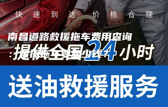 南昌道路救援拖车费用查询：救援拖车要多少钱？