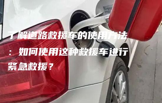 了解道路救援车的使用方法：如何使用这种救援车进行紧急救援？