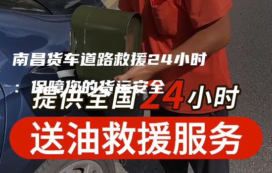 南昌货车道路救援24小时：保障您的货运安全