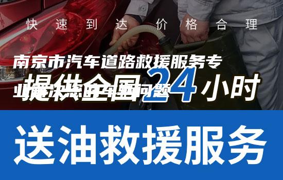 南京市汽车道路救援服务专业解决您的车辆问题