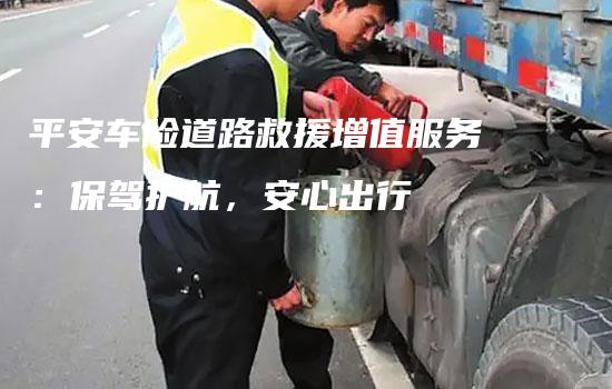 平安车险道路救援增值服务：保驾护航，安心出行