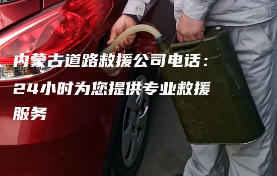 内蒙古道路救援公司电话：24小时为您提供专业救援服务