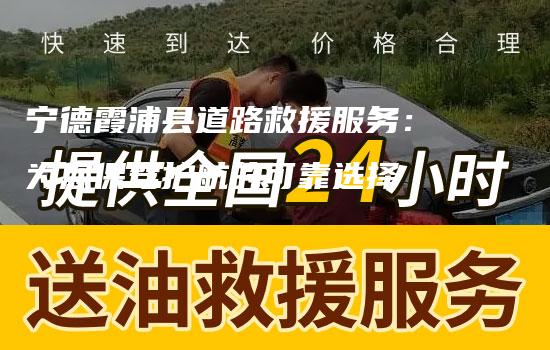 宁德霞浦县道路救援服务：为您保驾护航的可靠选择