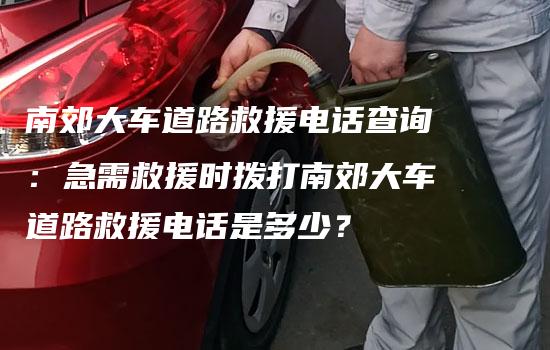 南郊大车道路救援电话查询：急需救援时拨打南郊大车道路救援电话是多少？