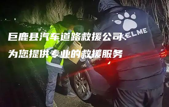 巨鹿县汽车道路救援公司：为您提供专业的救援服务