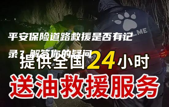 平安保险道路救援是否有记录？解答你的疑问