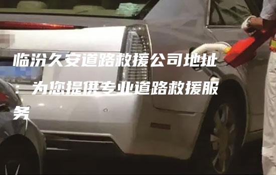 临汾久安道路救援公司地址：为您提供专业道路救援服务