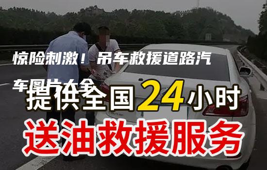 惊险刺激！吊车救援道路汽车图片大全