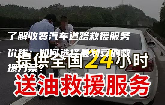 了解收费汽车道路救援服务价钱：如何选择最划算的救援方案？