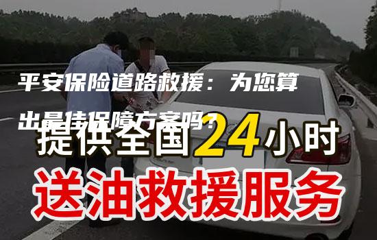 平安保险道路救援：为您算出最佳保障方案吗？