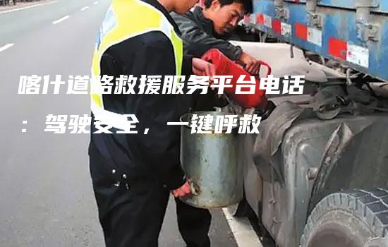 喀什道路救援服务平台电话：驾驶安全，一键呼救