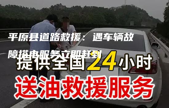 平原县道路救援：遇车辆故障搭电服务立即赶到