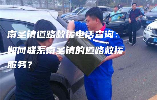 南圣镇道路救援电话查询：如何联系南圣镇的道路救援服务？