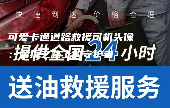 可爱卡通道路救援司机头像：救援之路上的守护者