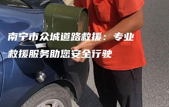 南宁市众城道路救援：专业救援服务助您安全行驶