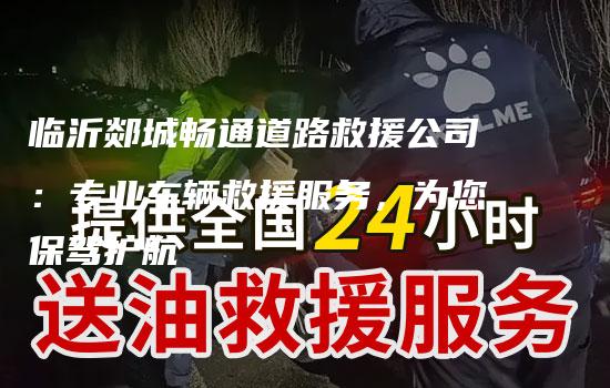 临沂郯城畅通道路救援公司：专业车辆救援服务，为您保驾护航