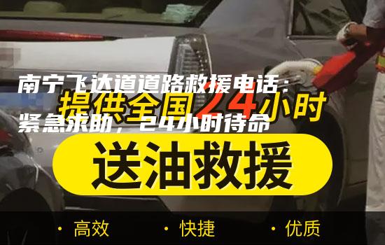 南宁飞达道道路救援电话：紧急求助，24小时待命