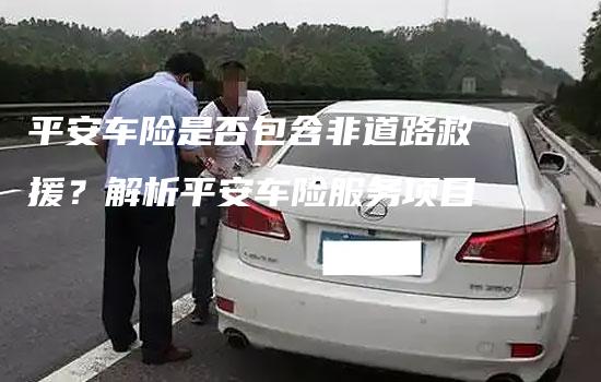 平安车险是否包含非道路救援？解析平安车险服务项目