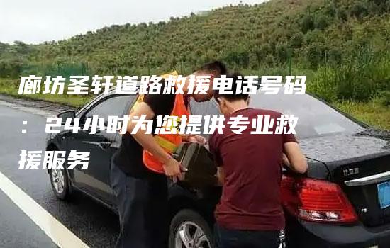 廊坊圣轩道路救援电话号码：24小时为您提供专业救援服务