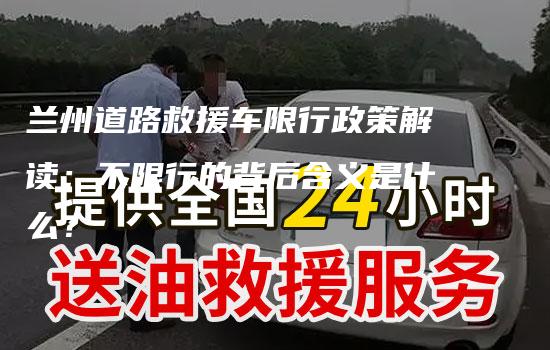 兰州道路救援车限行政策解读：不限行的背后含义是什么？