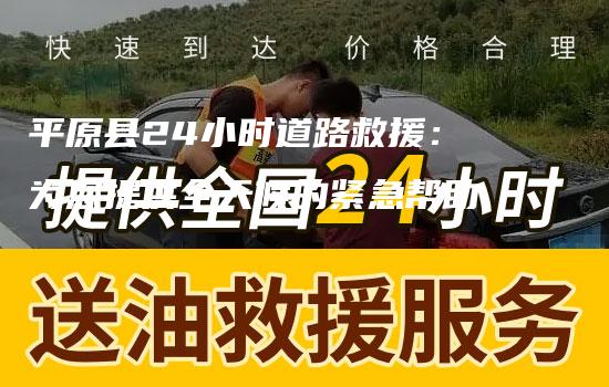 平原县24小时道路救援：为您提供全天候的紧急帮助